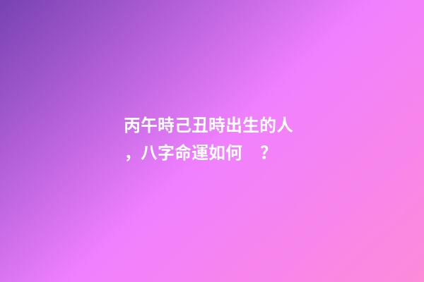 丙午時己丑時出生的人，八字命運如何？
